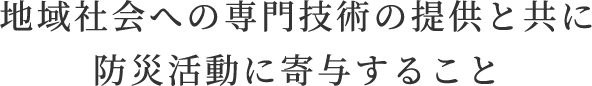 地域社会への専門技術の提供と共に防災活動に寄与すること